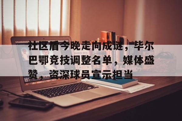 九游体育-包含社区盾今晚走向成谜，毕尔巴鄂竞技调整名单，媒体盛赞，资深球员宣示担当的词条